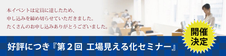 本イベントは定員に達したため、申し込みを締め切らせていただきました。たくさんのお申し込みありがとうございました。好評につき「第2回工場見える化セミナー」開催ケて地