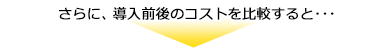 さらに、導入前後のコストを比較すると…