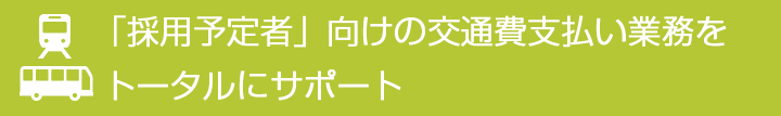 「採用予定者」向けの交通費支払い業務をトータルにサポートします。