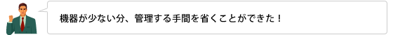 機器が少ない分、管理する手間を省くことができた！