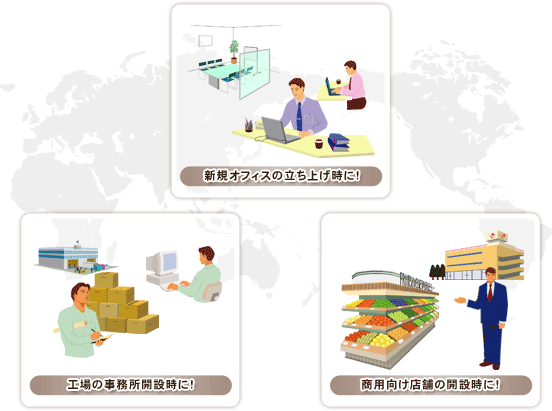 新規オフィスの立ち上げ時におすすめです 工場の事務所開設時におすすめです 商用向け店舗の開設時におすすめです