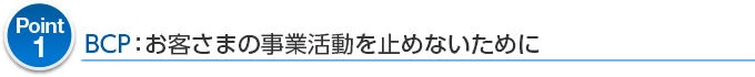 Point1 BCP：お客さまの事業活動を止めないために