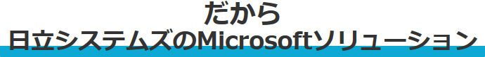 だから日立システムズのMicrosoftソリューション