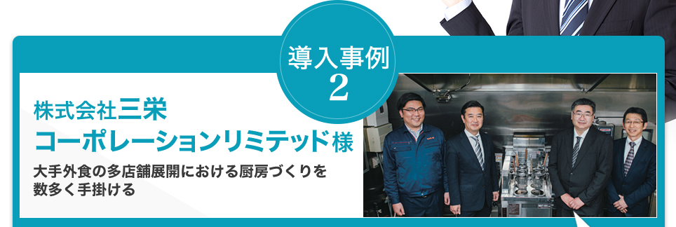 導入事例 2 株式会社三栄 コーポレーションリミテッド様 大手外食の多店舗展開における厨房づくりを数多く手掛ける