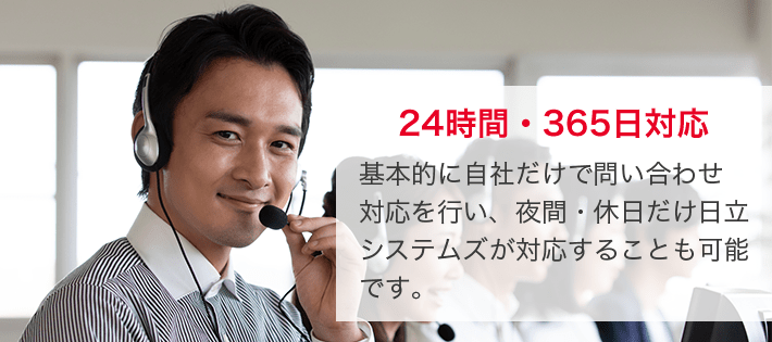 24時間・365日対応 基本的に自社だけで問い合わせ対応を行い、夜間・休日だけ日立システムズが対応することも可能です。
