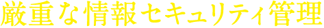 厳重な情報セキュリティ管理