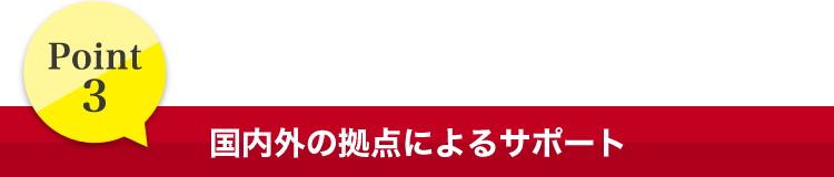 Point3 国内外の拠点によるサポート