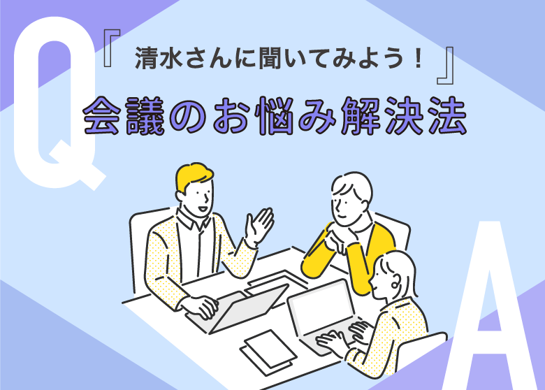 『清水さんに聞いてみよう！』会議のお悩み解決法