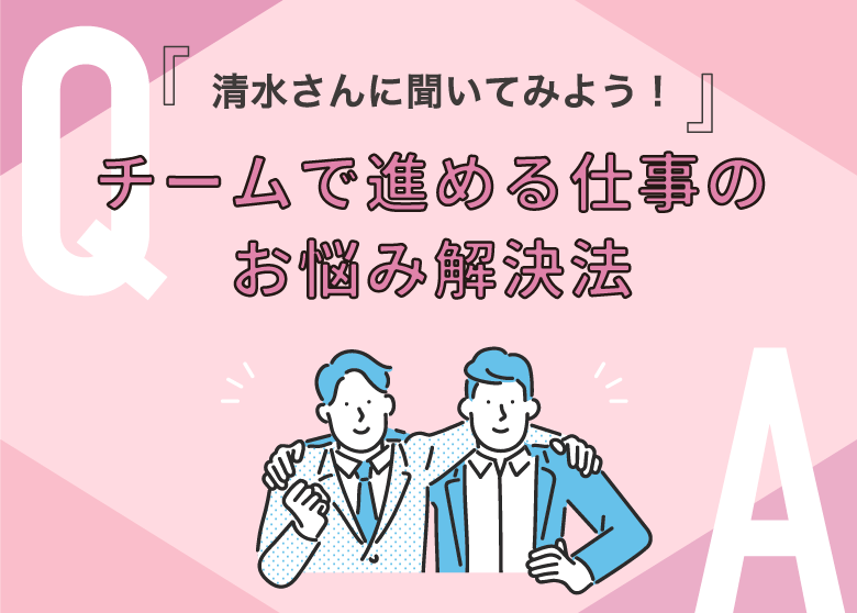 『清水さんに聞いてみよう！』チームで進める仕事のお悩み解決法