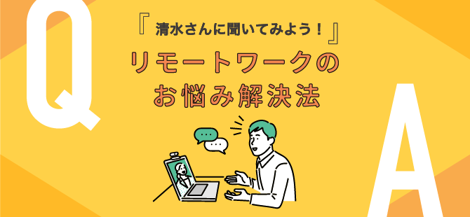 『清水さんに聞いてみよう！』リモートワークのお悩み解決法