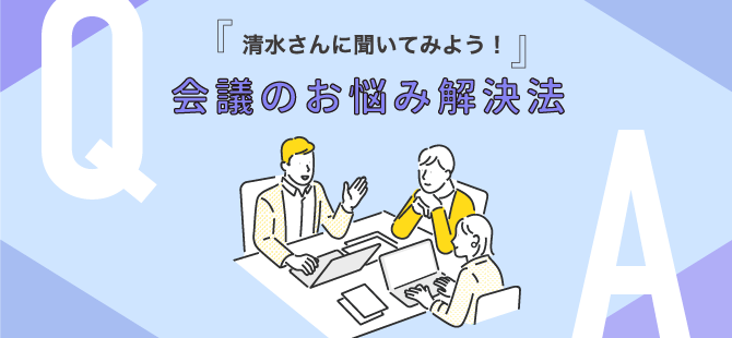 『清水さんに聞いてみよう！』会議のお悩み解決法