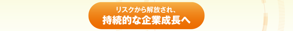 リスクから解放され、持続的な企業成長へ