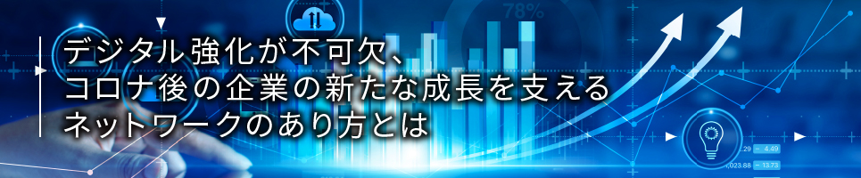 デジタル強化が不可欠、コロナ後の企業の新たな成長を支えるネットワークのあり方とは