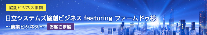 協創ビジネス事例 日立システムズ協創ビジネス featuring ファームドゥ様～農業ビジネス～（お客さま編）