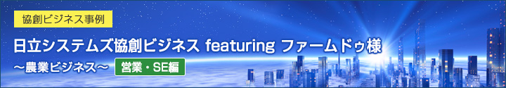 協創ビジネス事例 日立システムズ協創ビジネス featuring ファームドゥ様～農業ビジネス～（お客さま編）