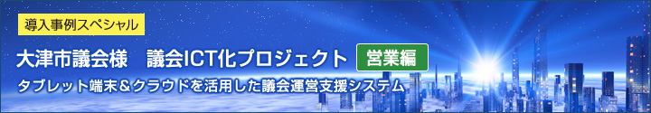 導入事例スペシャル 大津市議会様　議会ICT化プロジェクト タブレット端末＆クラウドを活用した議会運営支援システム