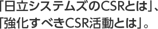 「日立システムズのCSRとは」、「強化すべきCSR活動とは」。