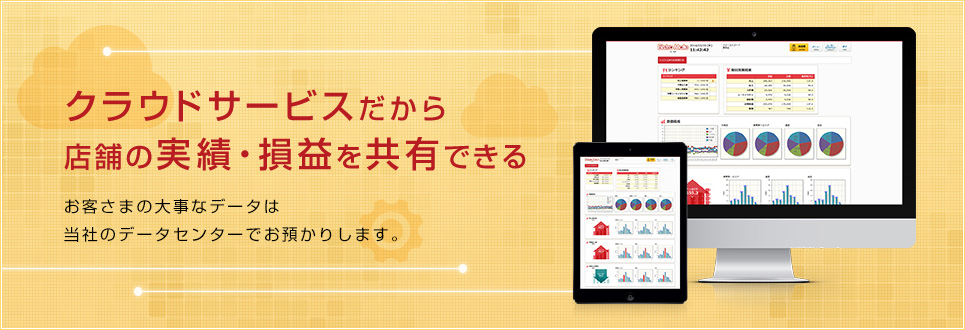 クラウドサービスだから店舗の実績・損益を共有できます。お客さまの大事なデータは、当社のデータセンターでお預かりします。