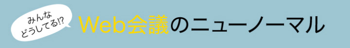 みんなどうしてる!? Web会議のニューノーマル