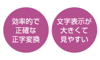 効率的で正確な正字変換。文字表示が大きくて見やすい。