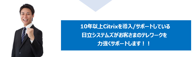 10年以上Citrixを導入/サポートしている日立システムズがお客さまのテレワークを力強くサポートします！！